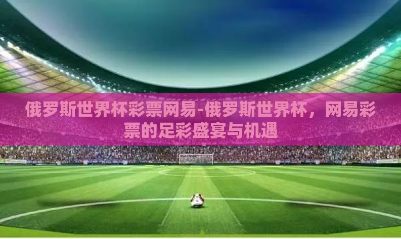 俄罗斯世界杯彩票网易-俄罗斯世界杯，网易彩票的足彩盛宴与机遇