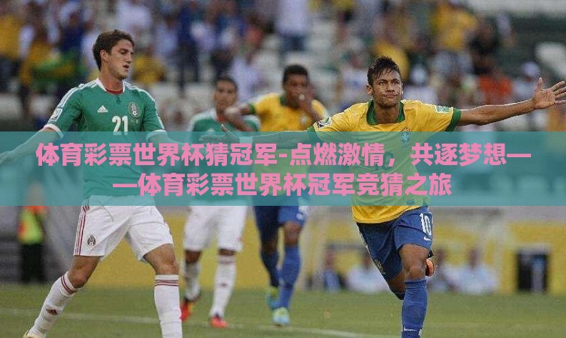 体育彩票世界杯猜冠军-点燃激情，共逐梦想——体育彩票世界杯冠军竞猜之旅