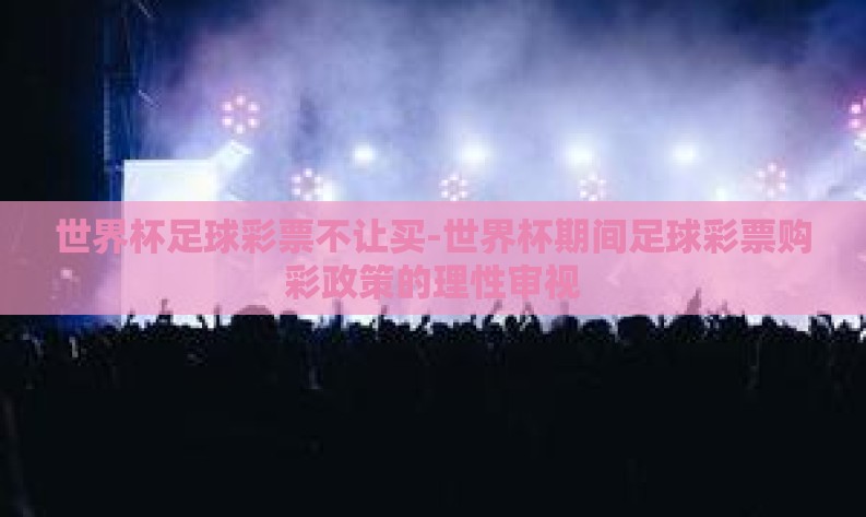 世界杯足球彩票不让买-世界杯期间足球彩票购彩政策的理性审视