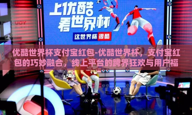 优酷世界杯支付宝红包-优酷世界杯，支付宝红包的巧妙融合，线上平台的跨界狂欢与用户福利