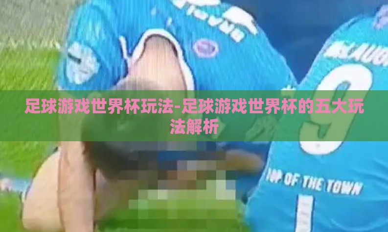 足球游戏世界杯玩法-足球游戏世界杯的五大玩法解析