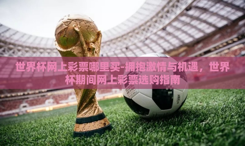 世界杯网上彩票哪里买-拥抱激情与机遇，世界杯期间网上彩票选购指南
