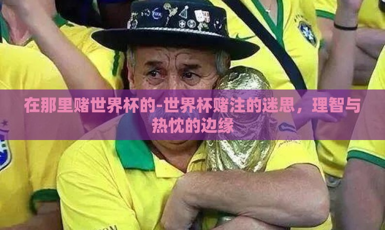 在那里赌世界杯的-世界杯赌注的迷思,理智与热忱的边缘 在那里赌世界杯的-世界杯赌注的迷思,理智与热忱的边缘