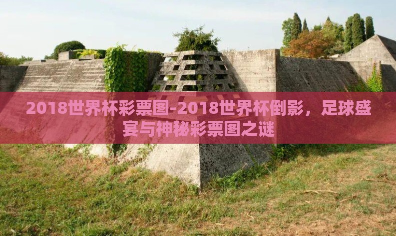 2018世界杯彩票图-2018世界杯倒影,足球盛宴与神秘彩票图之谜 2018世界杯彩票图-2018世界杯倒影,足球盛宴与神秘彩票图之谜
