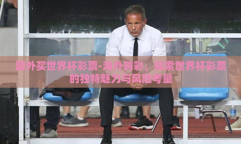 国外买世界杯彩票-海外购彩,探索世界杯彩票的独特魅力与风险考量 国外买世界杯彩票-海外购彩,探索世界杯彩票的独特魅力与风险考量