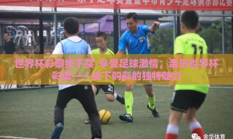 世界杯彩票线下买-享受足球激情,亲历世界杯彩票——线下购彩的独特魅力 世界杯彩票线下买-享受足球激情,亲历世界杯彩票——线下购彩的独特魅力