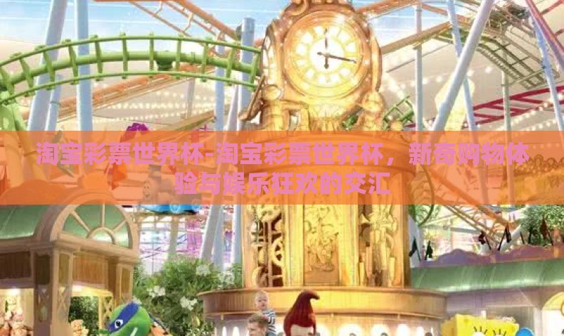 淘宝彩票世界杯-淘宝彩票世界杯,新奇购物体验与娱乐狂欢的交汇 淘宝彩票世界杯-淘宝彩票世界杯,新奇购物体验与娱乐狂欢的交汇