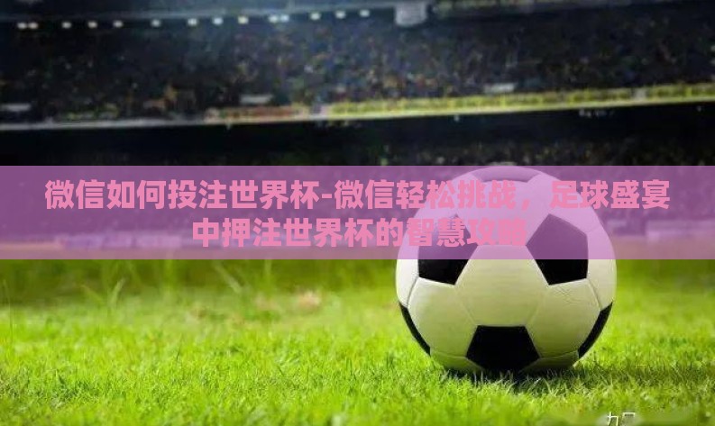 微信如何投注世界杯-微信轻松挑战，足球盛宴中押注世界杯的智慧攻略