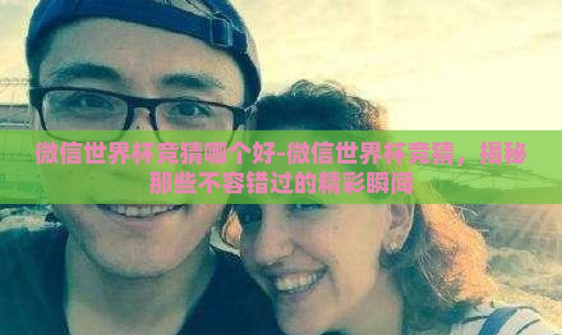 微信世界杯竞猜哪个好-微信世界杯竞猜,揭秘那些不容错过的精彩瞬间 微信世界杯竞猜哪个好-微信世界杯竞猜,揭秘那些不容错过的精彩瞬间