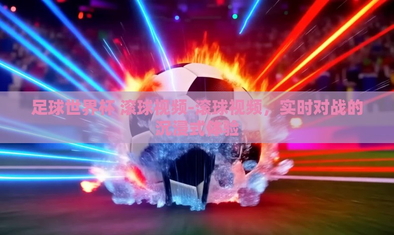 足球世界杯 滚球视频-滚球视频，实时对战的沉浸式体验