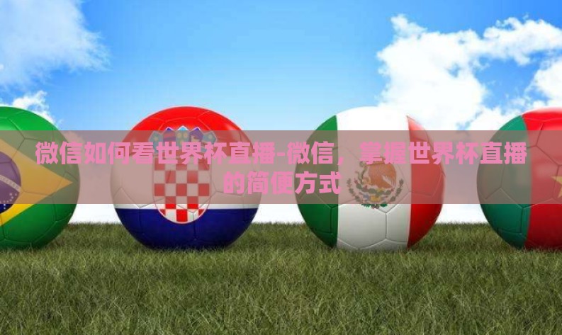 微信如何看世界杯直播-微信，掌握世界杯直播的简便方式